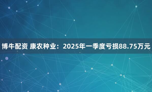 博牛配资 康农种业：2025年一季度亏损88.75万元