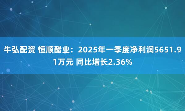 牛弘配资 恒顺醋业：2025年一季度净利润5651.91万元 同比增长2.36%