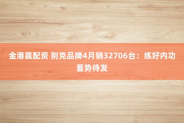 金港赢配资 别克品牌4月销32706台：练好内功蓄势待发