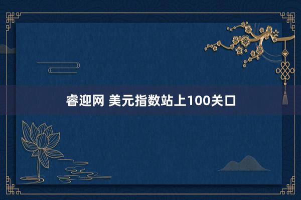 睿迎网 美元指数站上100关口