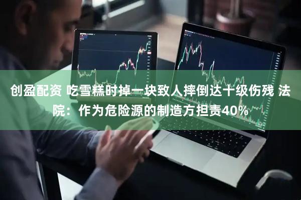 创盈配资 吃雪糕时掉一块致人摔倒达十级伤残 法院：作为危险源的制造方担责40%