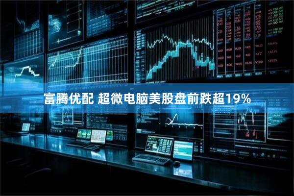 富腾优配 超微电脑美股盘前跌超19%