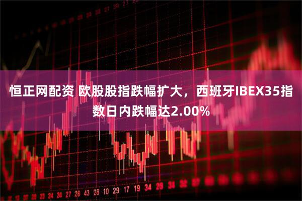 恒正网配资 欧股股指跌幅扩大，西班牙IBEX35指数日内跌幅达2.00%