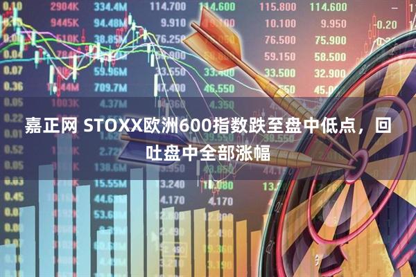 嘉正网 STOXX欧洲600指数跌至盘中低点，回吐盘中全部涨幅