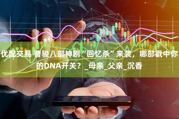 优配交易 曹骏八部神剧“回忆杀”来袭，哪部戳中你的DNA开关？_母亲_父亲_沉香