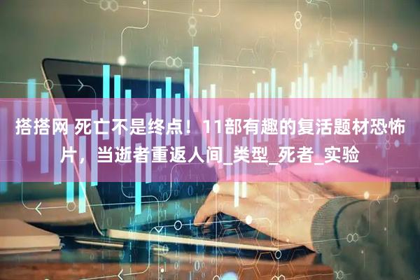 搭搭网 死亡不是终点！11部有趣的复活题材恐怖片，当逝者重返人间_类型_死者_实验