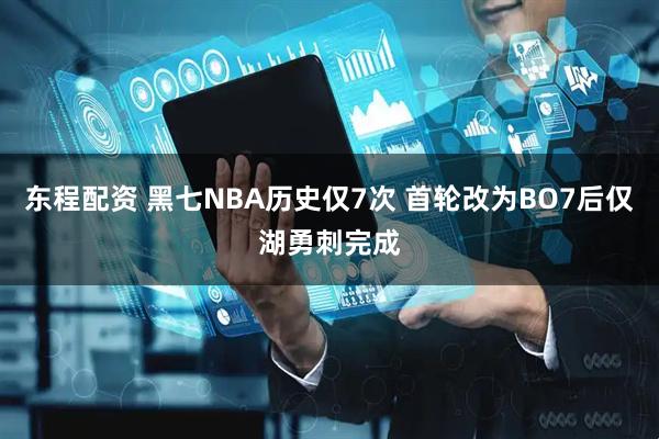 东程配资 黑七NBA历史仅7次 首轮改为BO7后仅湖勇刺完成