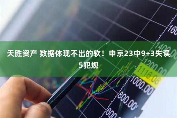 天胜资产 数据体现不出的软！申京23中9+3失误5犯规
