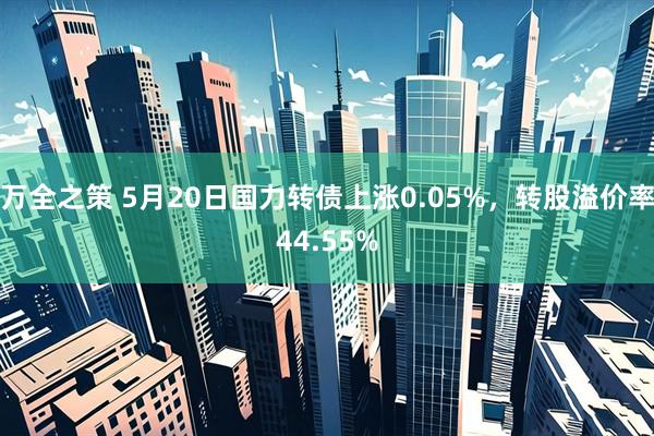 万全之策 5月20日国力转债上涨0.05%，转股溢价率44.55%