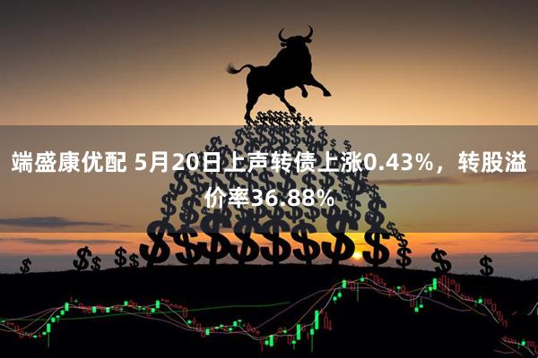 端盛康优配 5月20日上声转债上涨0.43%，转股溢价率36.88%