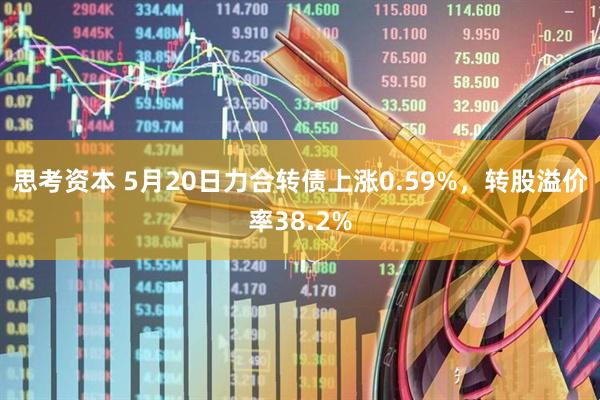 思考资本 5月20日力合转债上涨0.59%，转股溢价率38.2%