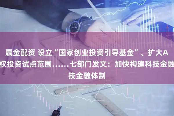 赢金配资 设立“国家创业投资引导基金”、扩大AIC股权投资试点范围……七部门发文：加快构建科技金融体制