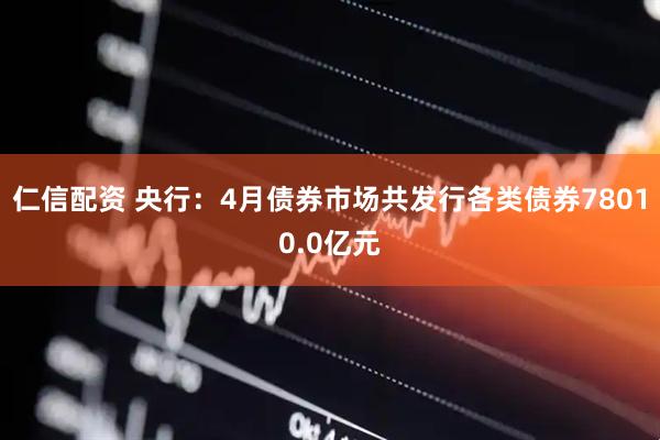 仁信配资 央行：4月债券市场共发行各类债券78010.0亿元