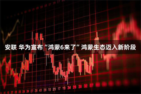 安联 华为宣布“鸿蒙6来了”鸿蒙生态迈入新阶段