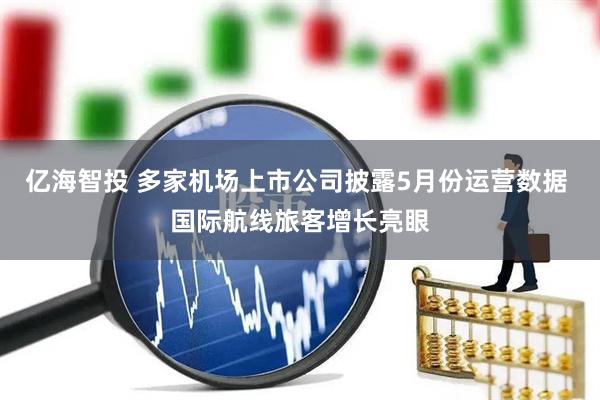 亿海智投 多家机场上市公司披露5月份运营数据 国际航线旅客增长亮眼