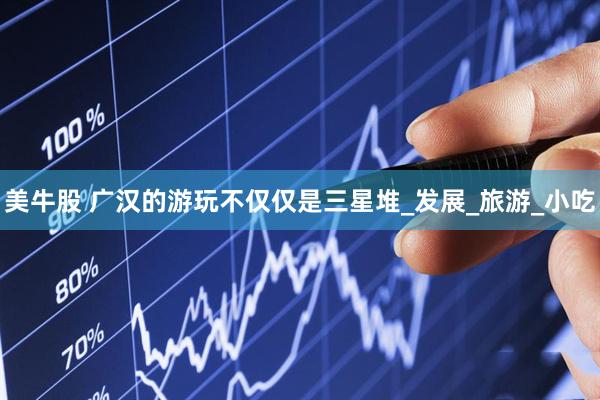 美牛股 广汉的游玩不仅仅是三星堆_发展_旅游_小吃
