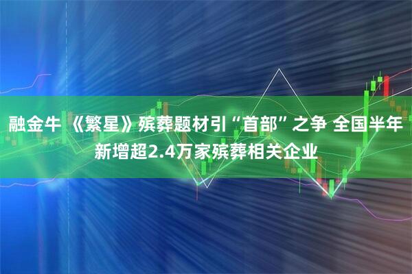 融金牛 《繁星》殡葬题材引“首部”之争 全国半年新增超2.4万家殡葬相关企业