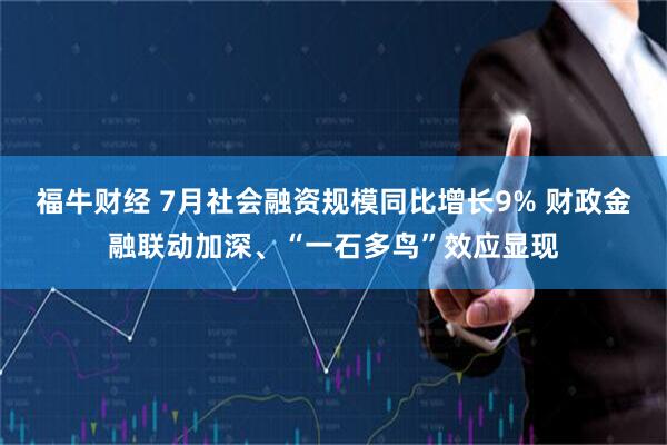 福牛财经 7月社会融资规模同比增长9% 财政金融联动加深、“一石多鸟”效应显现