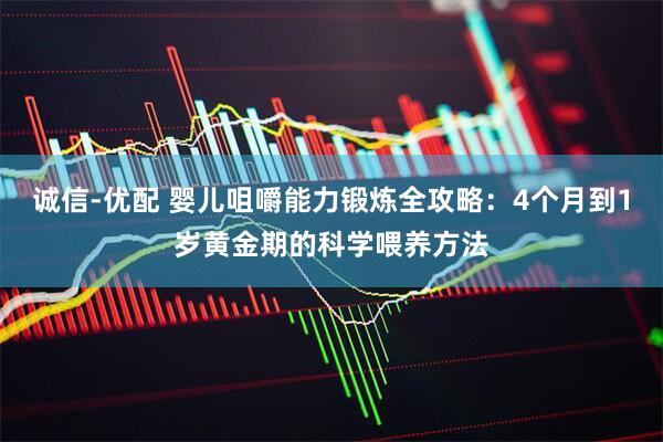 诚信-优配 婴儿咀嚼能力锻炼全攻略：4个月到1岁黄金期的科学喂养方法