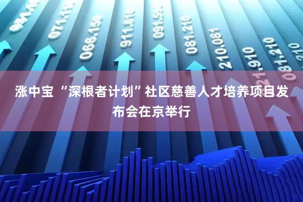 涨中宝 “深根者计划”社区慈善人才培养项目发布会在京举行