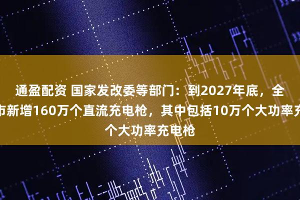 通盈配资 国家发改委等部门：到2027年底，全国城市新增160万个直流充电枪，其中包括10万个大功率充电枪